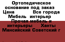 Ортопедическое основание под заказ › Цена ­ 3 160 - Все города Мебель, интерьер » Прочая мебель и интерьеры   . Ханты-Мансийский,Советский г.